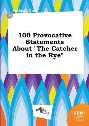 100 Provocative Statements about the Catcher in the Rye de Anthony Orry