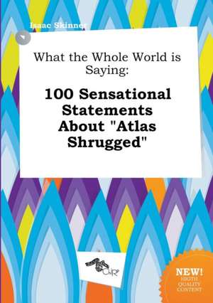 What the Whole World Is Saying: 100 Sensational Statements about Atlas Shrugged de Isaac Skinner