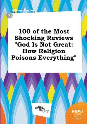 100 of the Most Shocking Reviews God Is Not Great: How Religion Poisons Everything de Oliver Carter