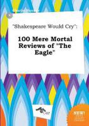 Shakespeare Would Cry: 100 Mere Mortal Reviews of the Eagle de Charlie Hannay