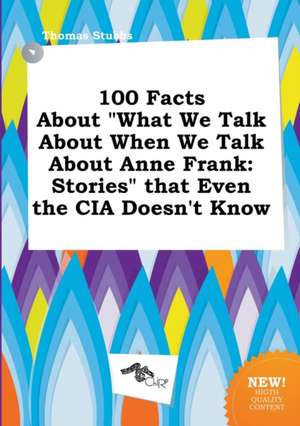 100 Facts about What We Talk about When We Talk about Anne Frank: Stories That Even the CIA Doesn't Know de Thomas Stubbs