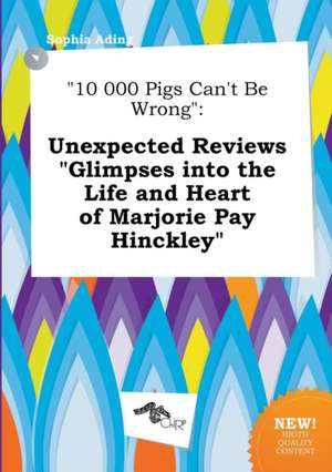 10 000 Pigs Can't Be Wrong: Unexpected Reviews Glimpses Into the Life and Heart of Marjorie Pay Hinckley de Sophia Ading