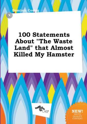 100 Statements about the Waste Land That Almost Killed My Hamster de Dominic Coring