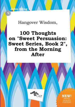 Hangover Wisdom, 100 Thoughts on Sweet Persuasion: Sweet Series, Book 2, from the Morning After de John Ading