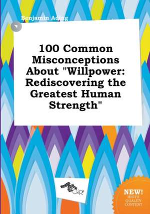 100 Common Misconceptions about Willpower: Rediscovering the Greatest Human Strength de Benjamin Ading