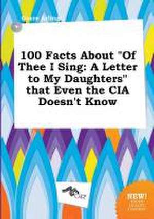 100 Facts about of Thee I Sing: A Letter to My Daughters That Even the CIA Doesn't Know de Grace Arling