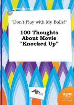 Don't Play with My Balls! 100 Thoughts about Movie Knocked Up de Jacob Hannay