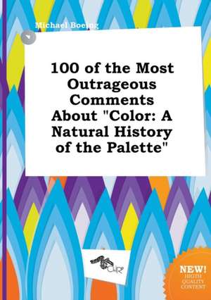 100 of the Most Outrageous Comments about Color: A Natural History of the Palette de Michael Boeing