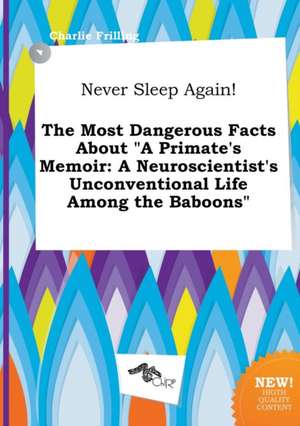 Never Sleep Again! the Most Dangerous Facts about a Primate's Memoir: A Neuroscientist's Unconventional Life Among the Baboons de Charlie Frilling