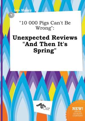 10 000 Pigs Can't Be Wrong: Unexpected Reviews and Then It's Spring de Leo Maxey