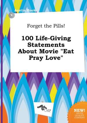 Forget the Pills! 100 Life-Giving Statements about Movie Eat Pray Love de Austin Hook