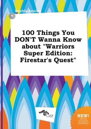 100 Things You Don't Wanna Know about Warriors Super Edition: Firestar's Quest de Sophia Anning