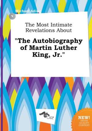 The Most Intimate Revelations about the Autobiography of Martin Luther King, Jr. de Michael Ading