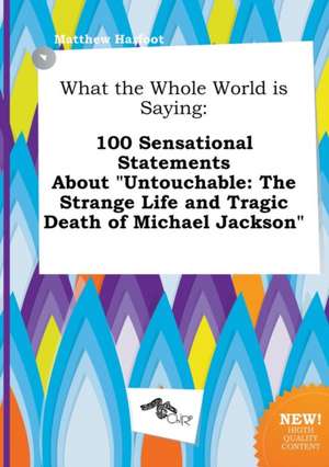 What the Whole World Is Saying: 100 Sensational Statements about Untouchable: The Strange Life and Tragic Death of Michael Jackson de Matthew Harfoot