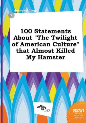 100 Statements about the Twilight of American Culture That Almost Killed My Hamster de James Ading