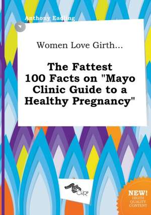 Women Love Girth... the Fattest 100 Facts on Mayo Clinic Guide to a Healthy Pregnancy de Anthony Eadling