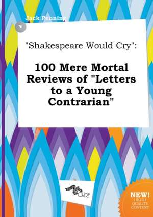 Shakespeare Would Cry: 100 Mere Mortal Reviews of Letters to a Young Contrarian de Jack Penning