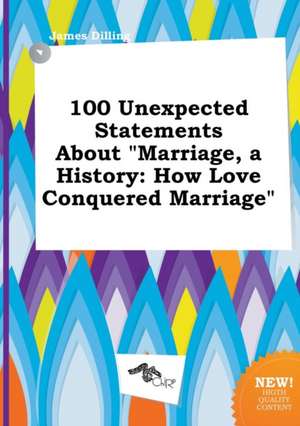 100 Unexpected Statements about Marriage, a History: How Love Conquered Marriage de James Dilling