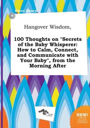 Hangover Wisdom, 100 Thoughts on Secrets of the Baby Whisperer: How to Calm, Connect, and Communicate with Your Baby, from the Morning After de Owen Masey