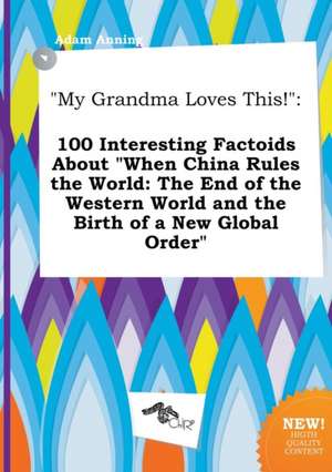 My Grandma Loves This!: 100 Interesting Factoids about When China Rules the World: The End of the Western World and the Birth of a New Global de Adam Anning