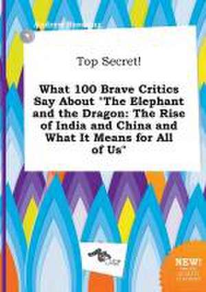 Top Secret! What 100 Brave Critics Say about the Elephant and the Dragon: The Rise of India and China and What It Means for All of Us de Andrew Bressing