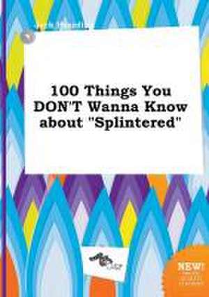 100 Things You Don't Wanna Know about Splintered de Jack Hearding