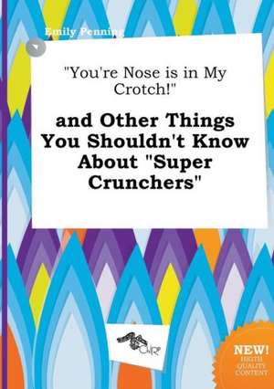 You're Nose Is in My Crotch! and Other Things You Shouldn't Know about Super Crunchers de Emily Penning