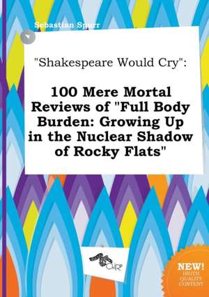 Shakespeare Would Cry: 100 Mere Mortal Reviews of Full Body Burden: Growing Up in the Nuclear Shadow of Rocky Flats de Sebastian Spurr