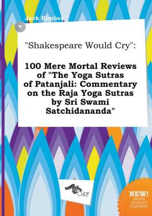 Shakespeare Would Cry: 100 Mere Mortal Reviews of the Yoga Sutras of Patanjali: Commentary on the Raja Yoga Sutras by Sri Swami Satchidanand de Jack Kimber