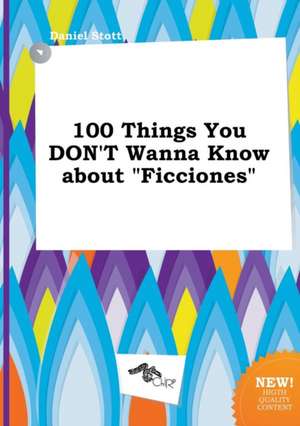 100 Things You Don't Wanna Know about Ficciones de Daniel Stott