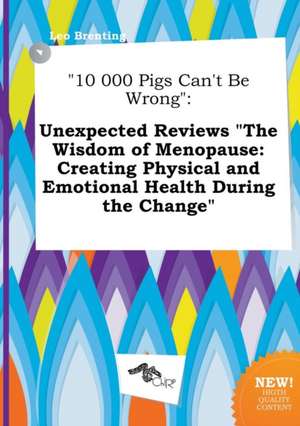 10 000 Pigs Can't Be Wrong: Unexpected Reviews the Wisdom of Menopause: Creating Physical and Emotional Health During the Change de Leo Brenting