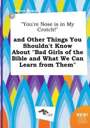 You're Nose Is in My Crotch! and Other Things You Shouldn't Know about Bad Girls of the Bible and What We Can Learn from Them de Oliver Kemp