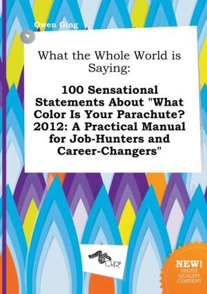 What the Whole World Is Saying: 100 Sensational Statements about What Color Is Your Parachute? 2012: A Practical Manual for Job-Hunters and Career-Ch de Owen Ging