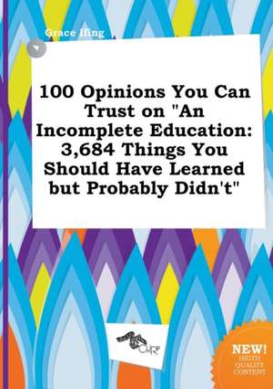 100 Opinions You Can Trust on an Incomplete Education: 3,684 Things You Should Have Learned But Probably Didn't de Grace Ifing