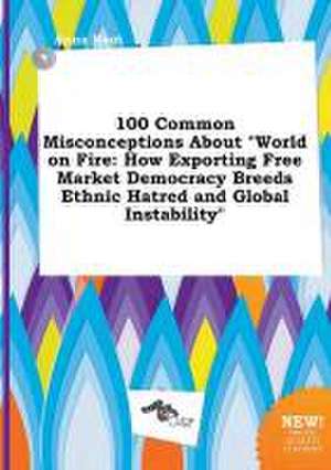 100 Common Misconceptions about World on Fire: How Exporting Free Market Democracy Breeds Ethnic Hatred and Global Instability de Anna Root