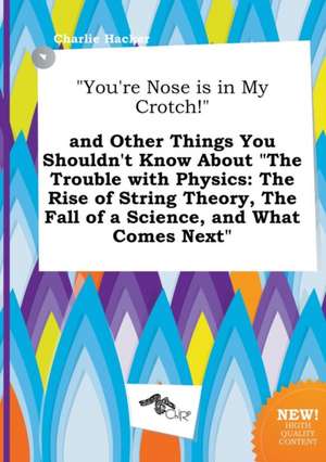 You're Nose Is in My Crotch! and Other Things You Shouldn't Know about the Trouble with Physics: The Rise of String Theory, the Fall of a Science, de Charlie Hacker