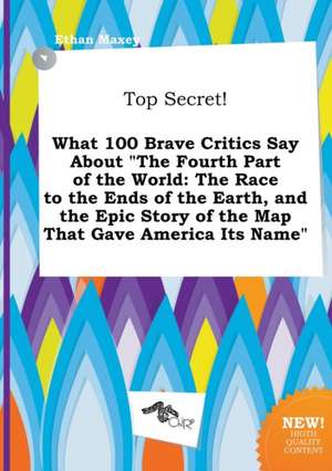 Top Secret! What 100 Brave Critics Say about the Fourth Part of the World: The Race to the Ends of the Earth, and the Epic Story of the Map That Gave de Ethan Maxey