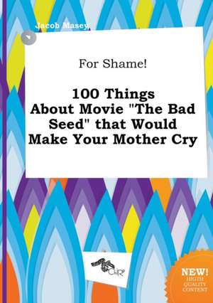 For Shame! 100 Things about Movie the Bad Seed That Would Make Your Mother Cry de Jacob Masey