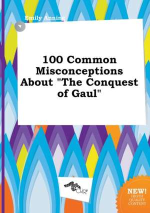 100 Common Misconceptions about the Conquest of Gaul de Emily Anning