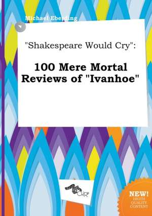 Shakespeare Would Cry: 100 Mere Mortal Reviews of Ivanhoe de Michael Eberding