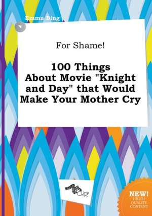 For Shame! 100 Things about Movie Knight and Day That Would Make Your Mother Cry de Emma Bing