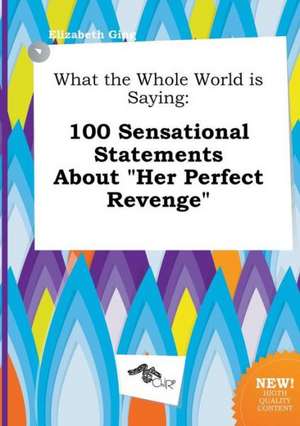 What the Whole World Is Saying: 100 Sensational Statements about Her Perfect Revenge de Elizabeth Ging