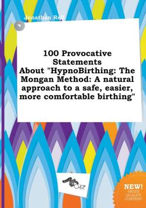 100 Provocative Statements about Hypnobirthing: The Mongan Method: A Natural Approach to a Safe, Easier, More Comfortable Birthing de Jonathan Rell