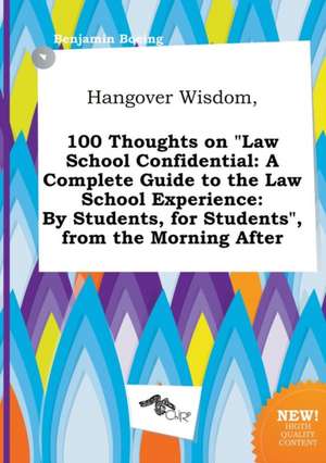 Hangover Wisdom, 100 Thoughts on Law School Confidential: A Complete Guide to the Law School Experience: By Students, for Students, from the Morning de Benjamin Boeing