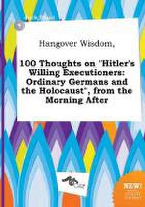 Hangover Wisdom, 100 Thoughts on Hitler's Willing Executioners: Ordinary Germans and the Holocaust, from the Morning After de Jack Blunt