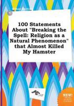 100 Statements about Breaking the Spell: Religion as a Natural Phenomenon That Almost Killed My Hamster de Ethan Darting