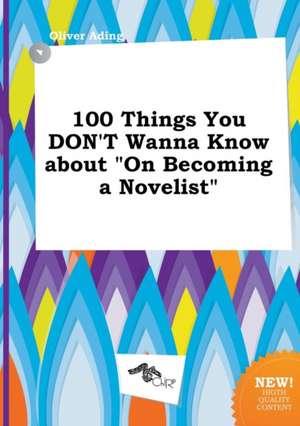 100 Things You Don't Wanna Know about on Becoming a Novelist de Oliver Ading