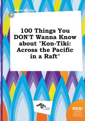 100 Things You Don't Wanna Know about Kon-Tiki: Across the Pacific in a Raft de Alice Arring