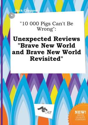 10 000 Pigs Can't Be Wrong: Unexpected Reviews Brave New World and Brave New World Revisited de Jack Cropper