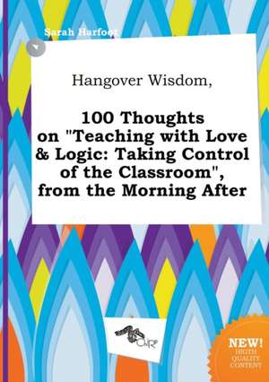 Hangover Wisdom, 100 Thoughts on Teaching with Love & Logic: Taking Control of the Classroom, from the Morning After de Sarah Harfoot